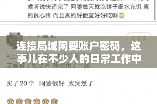 连接局域网要账户密码,这事儿在不少人的日常工作中都遇到过。今天,咱们就来聊聊这个话题,看看为什么连接局域网需要账户密码,以及如何正确处理这种情况。 连接局域网要账户密码,这事儿在不少人的日常工作中都遇到过。今天,咱们就来聊聊这个话题,看看为什么连接局域网需要账户密码,以及如何正确处理这种情况。