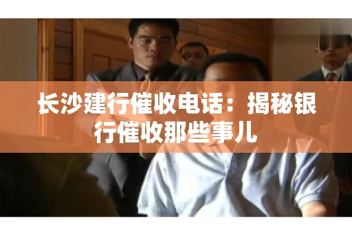 长沙建行催收电话：揭秘银行催收那些事儿