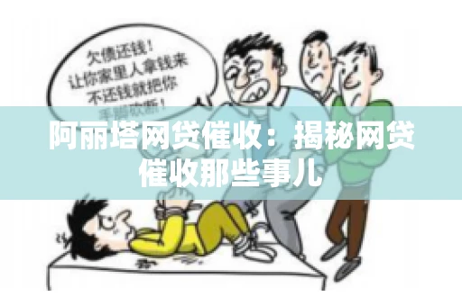 阿丽塔网贷催收：揭秘网贷催收那些事儿