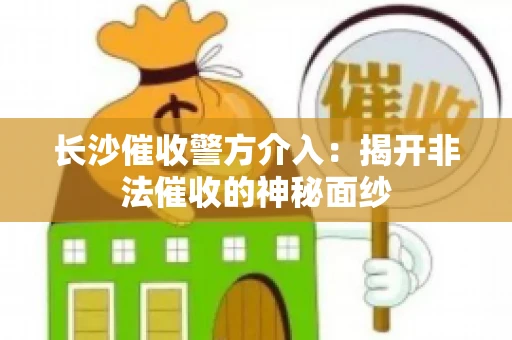 长沙催收警方介入：揭开非法催收的神秘面纱