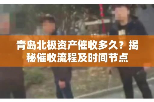 青岛北极资产催收多久？揭秘催收流程及时间节点