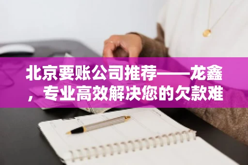 北京要账公司推荐——龙鑫，专业高效解决您的欠款难题