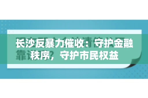 长沙反暴力催收：守护金融秩序，守护市民权益