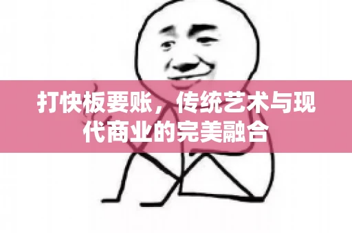打快板要账，传统艺术与现代商业的完美融合