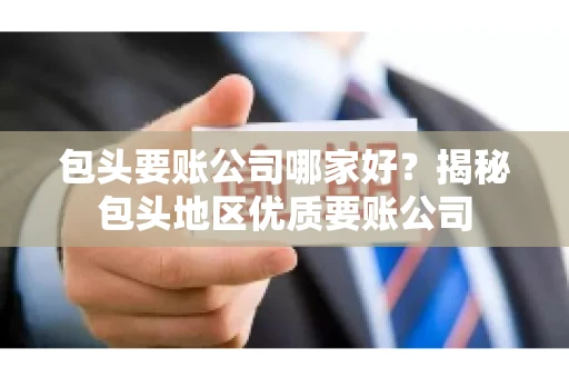 包头要账公司哪家好？揭秘包头地区优质要账公司
