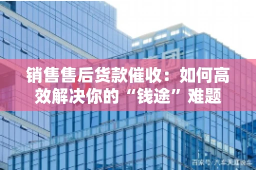 销售售后货款催收：如何高效解决你的“钱途”难题