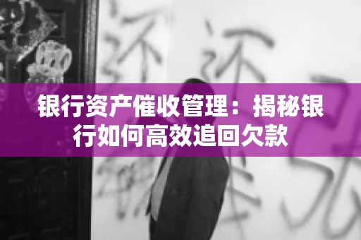 银行资产催收管理：揭秘银行如何高效追回欠款