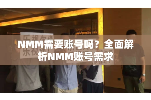 NMM需要账号吗？全面解析NMM账号需求