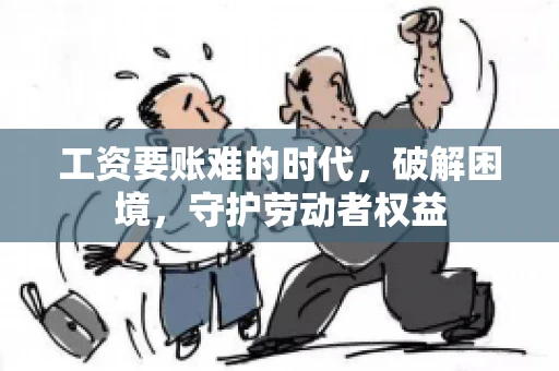 工资要账难的时代，破解困境，守护劳动者权益