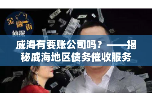 威海有要账公司吗？——揭秘威海地区债务催收服务