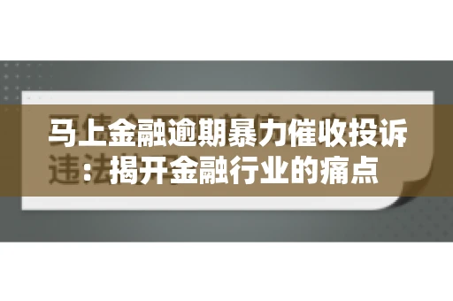 马上金融逾期暴力催收投诉：揭开金融行业的痛点