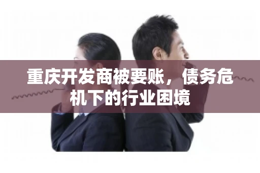 重庆开发商被要账，债务危机下的行业困境